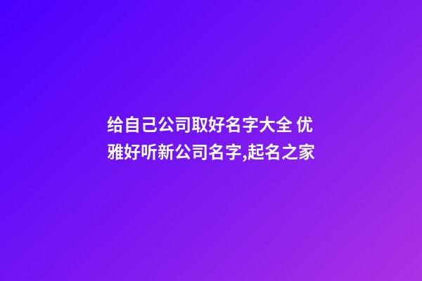 给自己公司取好名字大全 优雅好听新公司名字,起名之家